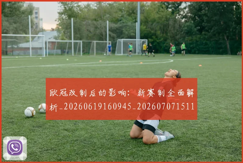 欧冠改制后的影响：新赛制全面解析_20260619160945_20260707151103