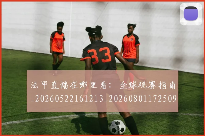 法甲直播在哪里看:全球观赛指南_20260522161213_20260801172509