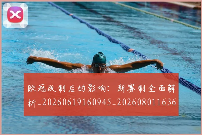 欧冠改制后的影响:新赛制全面解析_20260619160945_20260801163635