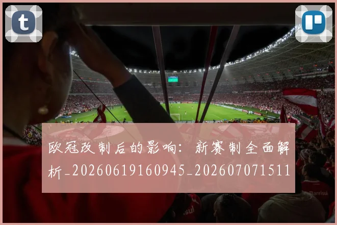 欧冠改制后的影响:新赛制全面解析_20260619160945_20260707151103