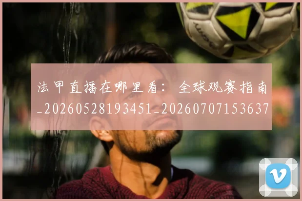 法甲直播在哪里看：全球观赛指南_20260528193451_20260707153637