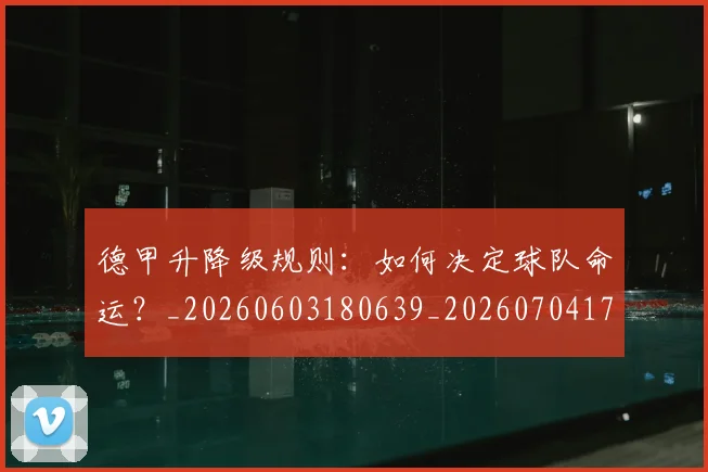 德甲升降级规则：如何决定球队命运？_20260603180639_20260704172941_20260722161119