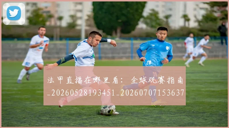 法甲直播在哪里看:全球观赛指南_20260528193451_20260707153637