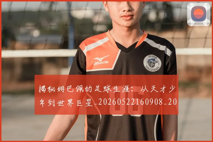 揭秘姆巴佩的足球生涯:从天才少年到世界巨星_20260522160908_20260707015805