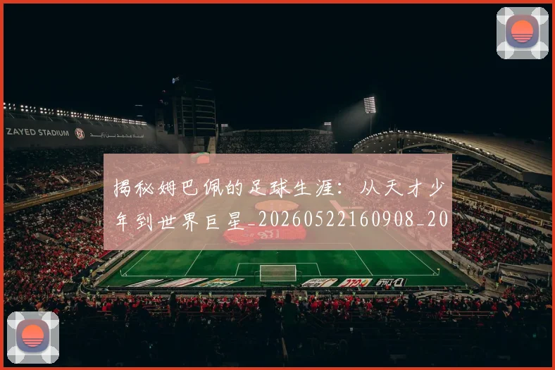 揭秘姆巴佩的足球生涯：从天才少年到世界巨星_20260522160908_20260723184146