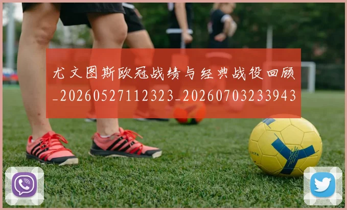 尤文图斯欧冠战绩与经典战役回顾_20260527112323_20260703233943_20260723171440