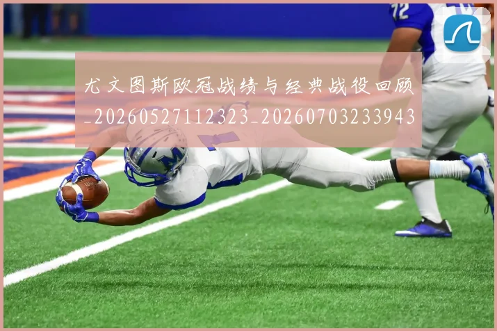 尤文图斯欧冠战绩与经典战役回顾_20260527112323_20260703233943_20260723171440