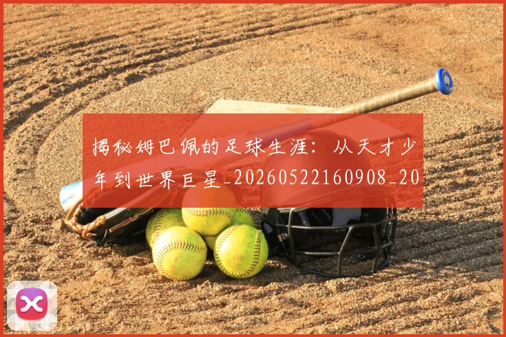 揭秘姆巴佩的足球生涯：从天才少年到世界巨星_20260522160908_20260707015805