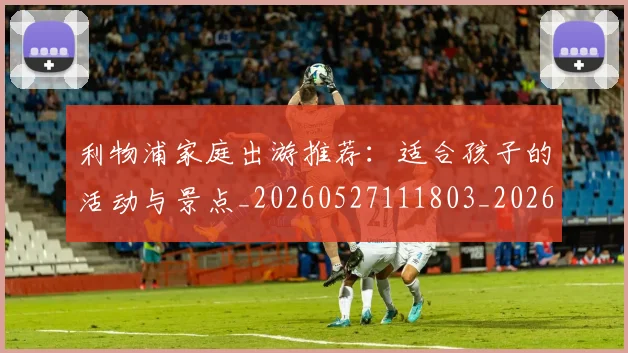利物浦家庭出游推荐:适合孩子的活动与景点_20260527111803_20260718010227