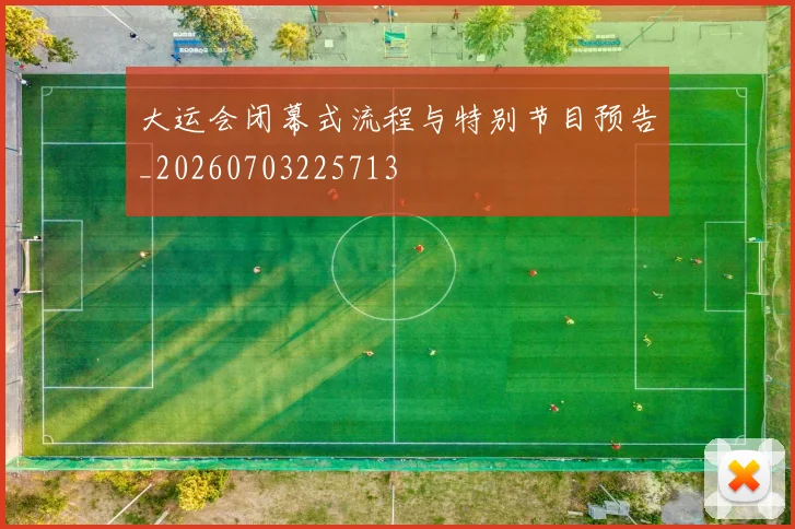 大运会闭幕式流程与特别节目预告_20260703225713