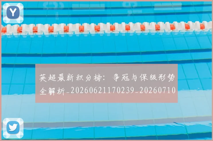 英超最新积分榜:争冠与保级形势全解析_20260621170239_20260710005523