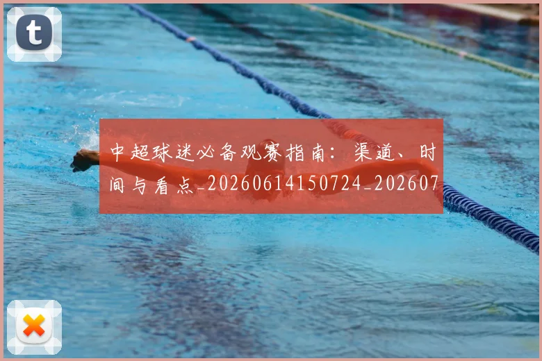 中超球迷必备观赛指南:渠道、时间与看点_20260614150724_20260703204829_20260716190402