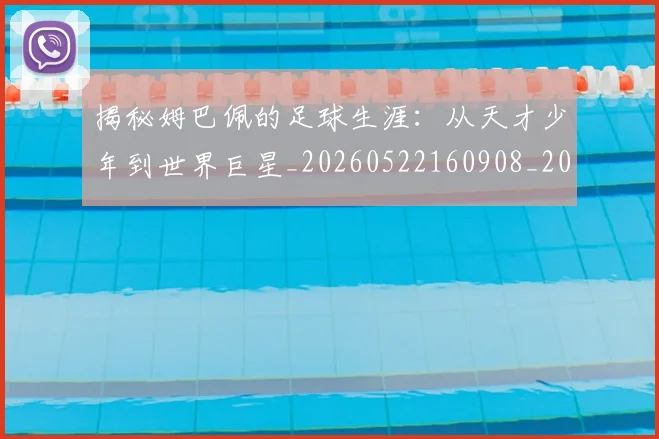 揭秘姆巴佩的足球生涯：从天才少年到世界巨星_20260522160908_20260723184146