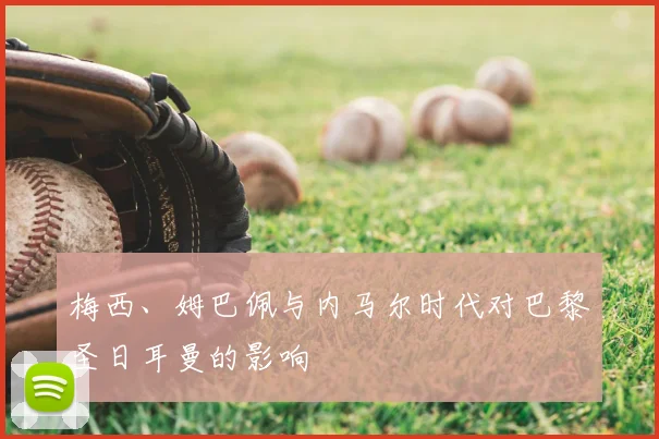 梅西、姆巴佩与内马尔时代对巴黎圣日耳曼的影响