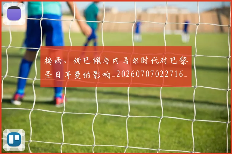 梅西、姆巴佩与内马尔时代对巴黎圣日耳曼的影响_20260707022716_20260731180044