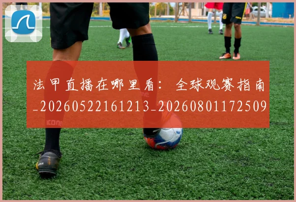 法甲直播在哪里看：全球观赛指南_20260522161213_20260801172509