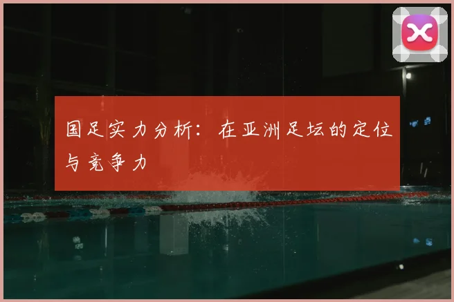 国足实力分析:在亚洲足坛的定位与竞争力