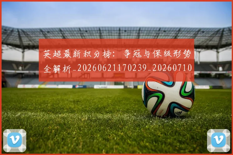 英超最新积分榜：争冠与保级形势全解析_20260621170239_20260710005523
