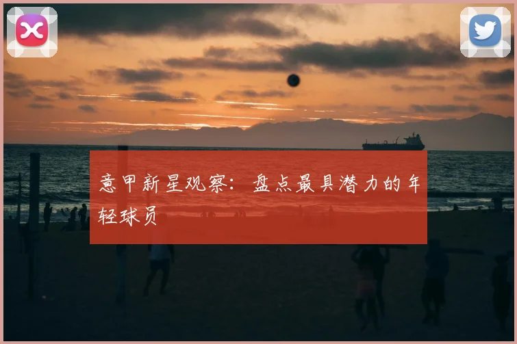 意甲新星观察：盘点最具潜力的年轻球员