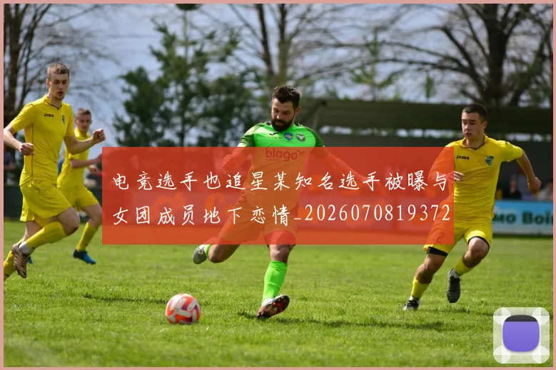 电竞选手也追星某知名选手被曝与女团成员地下恋情_20260708193720_20260802162918