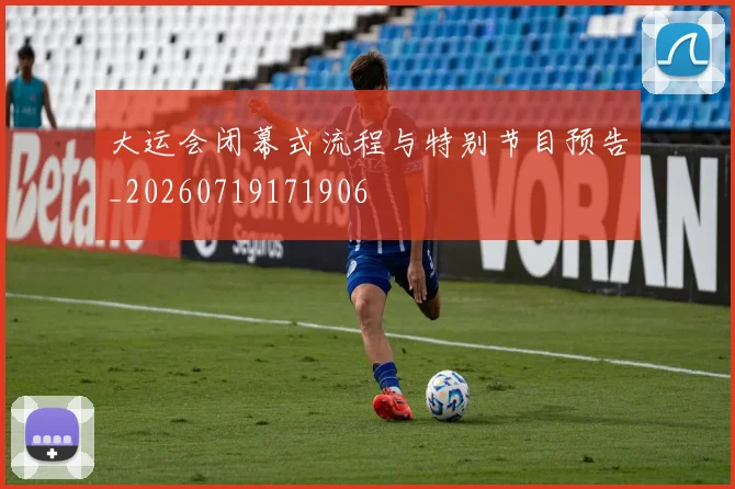 大运会闭幕式流程与特别节目预告_20260719171906
