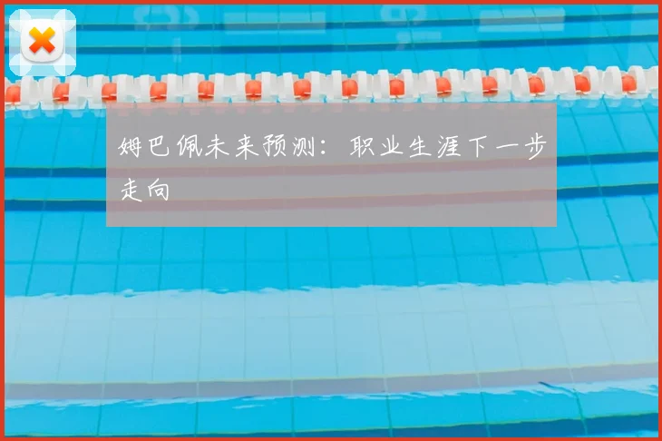 姆巴佩未来预测:职业生涯下一步走向
