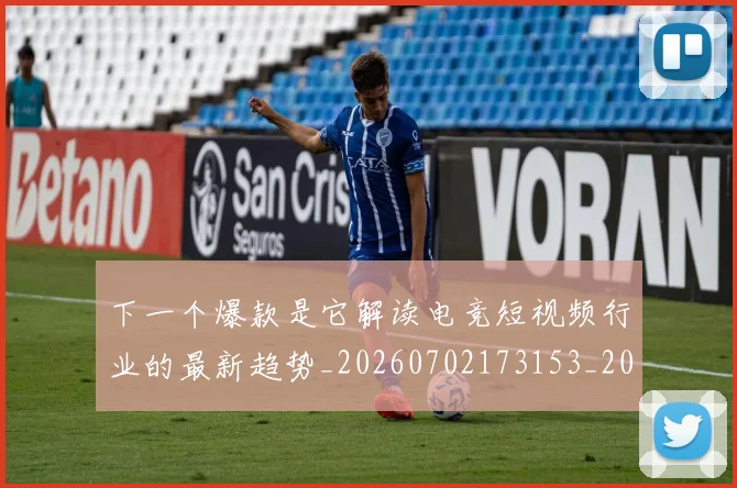 下一个爆款是它解读电竞短视频行业的最新趋势_20260702173153_20260715184800