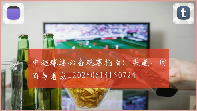 中超球迷必备观赛指南：渠道、时间与看点_20260614150724