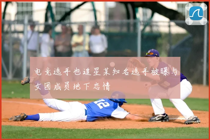 电竞选手也追星某知名选手被曝与女团成员地下恋情