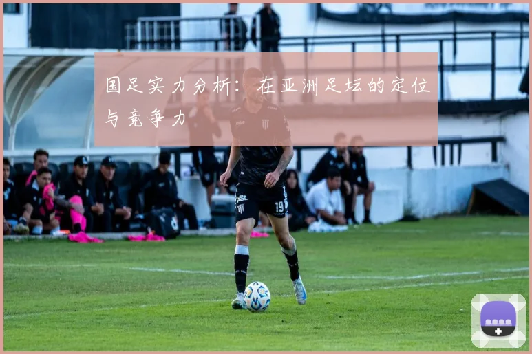 国足实力分析：在亚洲足坛的定位与竞争力