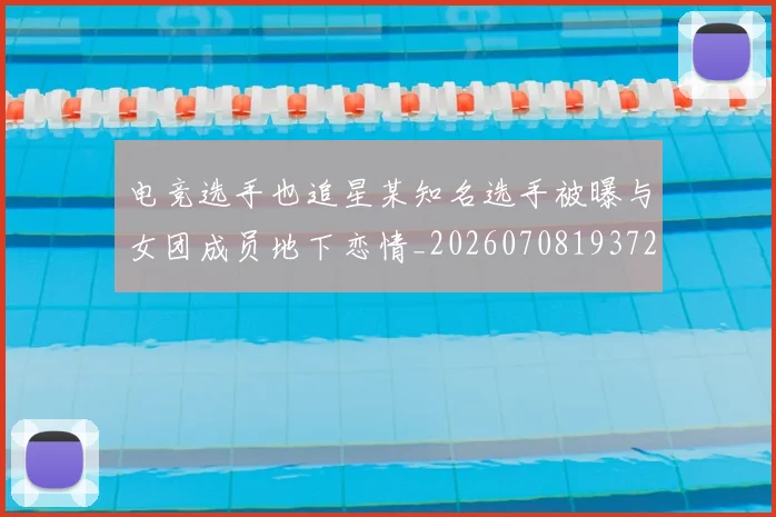 电竞选手也追星某知名选手被曝与女团成员地下恋情_20260708193720_20260802162918
