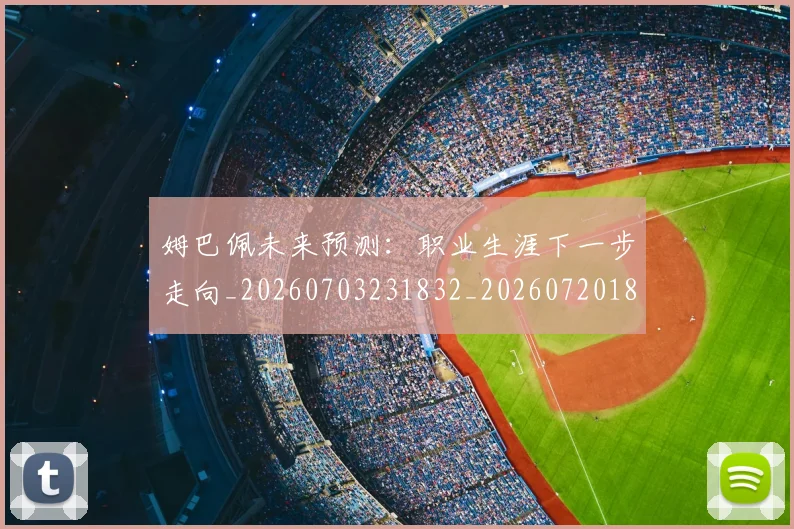 姆巴佩未来预测：职业生涯下一步走向_20260703231832_20260720185936