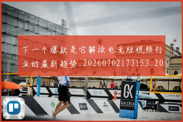 下一个爆款是它解读电竞短视频行业的最新趋势_20260702173153_20260715184800