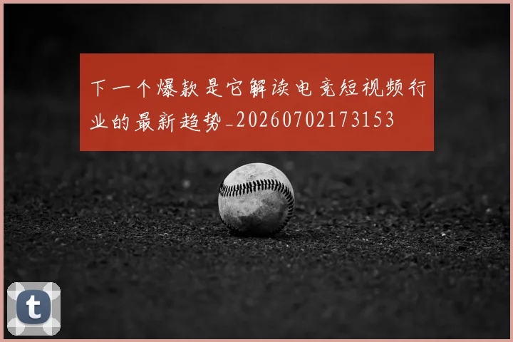 下一个爆款是它解读电竞短视频行业的最新趋势_20260702173153